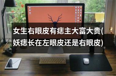 女生右眼皮有痣主大富大贵(妖痣长在左眼皮还是右眼皮)