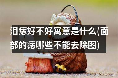 泪痣好不好寓意是什么(面部的痣哪些不能去除图)