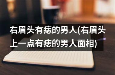 <h3>右眉头有痣的男人(右眉头上一点有痣的男人面相)