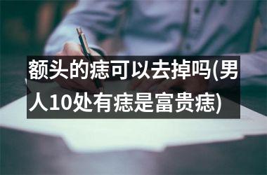 额头的痣可以去掉吗(男人10处有痣是富贵痣)