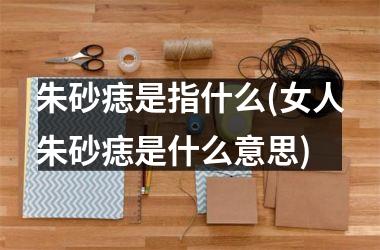 朱砂痣是指什么(女人朱砂痣是什么意思)
