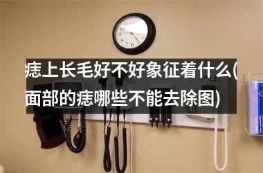 <h3>痣上长毛好不好象征着什么(面部的痣哪些不能去除图)