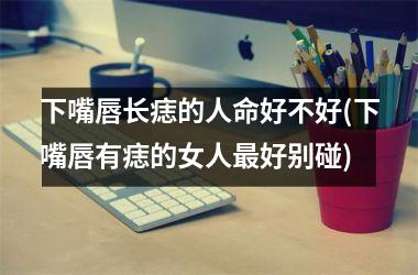 下嘴唇长痣的人命好不好(下嘴唇有痣的女人最好别碰)