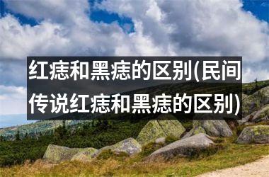 红痣和黑痣的区别(民间传说红痣和黑痣的区别)