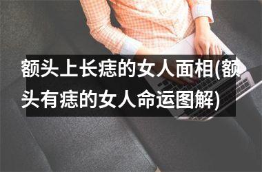额头上长痣的女人面相(额头有痣的女人命运图解)