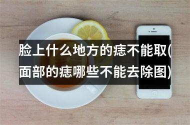脸上什么地方的痣不能取(面部的痣哪些不能去除图)