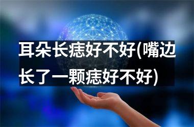 <h3>耳朵长痣好不好(嘴边长了一颗痣好不好)