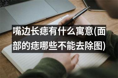 嘴边长痣有什么寓意(面部的痣哪些不能去除图)