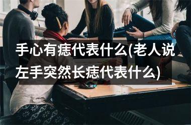 手心有痣代表什么(老人说左手突然长痣代表什么)