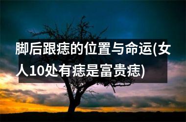 <h3>脚后跟痣的位置与命运(女人10处有痣是富贵痣)