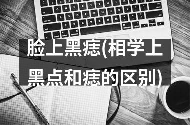 <h3>脸上黑痣(相学上黑点和痣的区别)