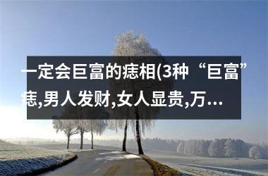 一定会巨富的痣相(3种“巨富”痣,男人发财,女人显贵,万里挑一的好命)