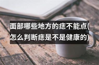 <h3>面部哪些地方的痣不能点(怎么判断痣是不是健康的)