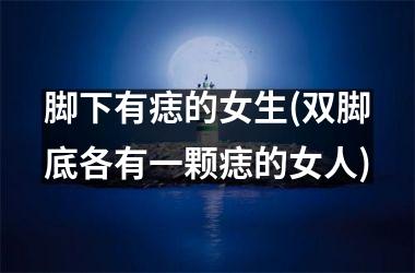 脚下有痣的女生(双脚底各有一颗痣的女人)