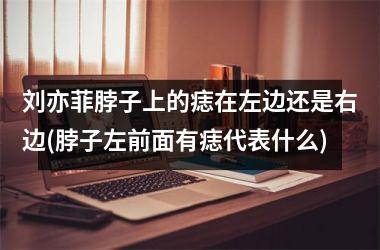 刘亦菲脖子上的痣在左边还是右边(脖子左前面有痣代表什么)