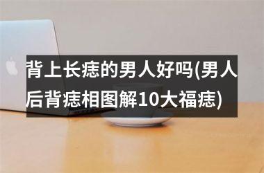 <h3>背上长痣的男人好吗(男人后背痣相图解10大福痣)