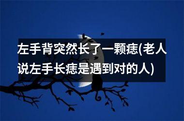 <h3>左手背突然长了一颗痣(老人说左手长痣是遇到对的人)
