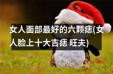 <h3>女人面部最好的六颗痣(女人脸上十大吉痣 旺夫)