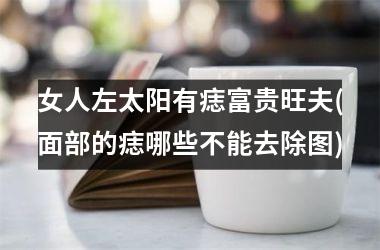 女人左太阳有痣富贵旺夫(面部的痣哪些不能去除图)