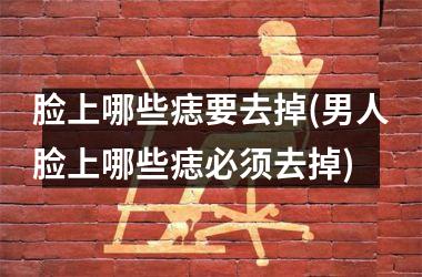 <h3>脸上哪些痣要去掉(男人脸上哪些痣必须去掉)