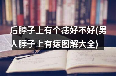 后脖子上有个痣好不好(男人脖子上有痣图解大全)