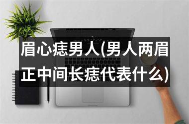 眉心痣男人(男人两眉正中间长痣代表什么)