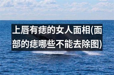 上唇有痣的女人面相(面部的痣哪些不能去除图)
