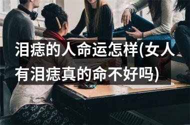 泪痣的人命运怎样(女人有泪痣真的命不好吗)