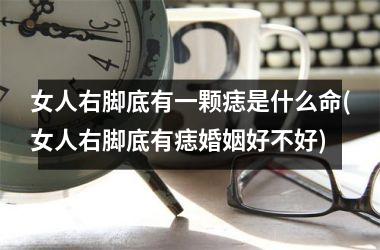 <h3>女人右脚底有一颗痣是什么命(女人右脚底有痣婚姻好不好)