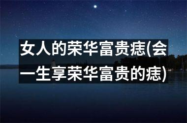 <h3>女人的荣华富贵痣(会一生享荣华富贵的痣)
