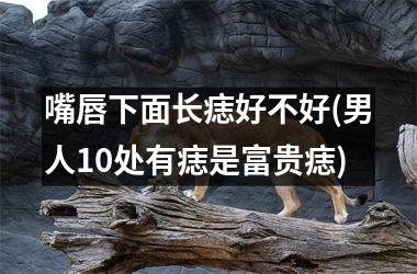 嘴唇下面长痣好不好(男人10处有痣是富贵痣)