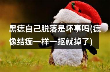 黑痣自己脱落是坏事吗(痣像结痂一样一抠就掉了)