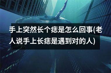 手上突然长个痣是怎么回事(老人说手上长痣是遇到对的人)