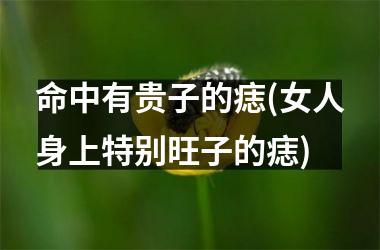 <h3>命中有贵子的痣(女人身上特别旺子的痣)