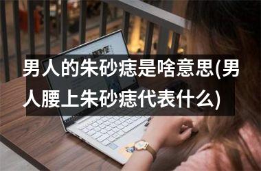 <h3>男人的朱砂痣是啥意思(男人腰上朱砂痣代表什么)