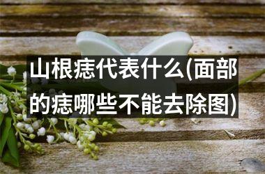 山根痣代表什么(面部的痣哪些不能去除图)