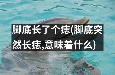 脚底长了个痣(脚底突然长痣,意味着什么)