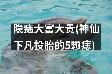 隐痣大富大贵(神仙下凡投胎的5颗痣)