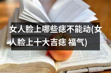 <h3>女人脸上哪些痣不能动(女人脸上十大吉痣 福气)