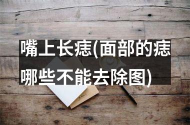 嘴上长痣(面部的痣哪些不能去除图)