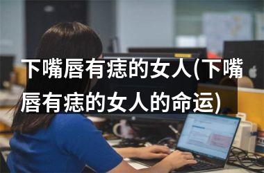 下嘴唇有痣的女人(下嘴唇有痣的女人的命运)