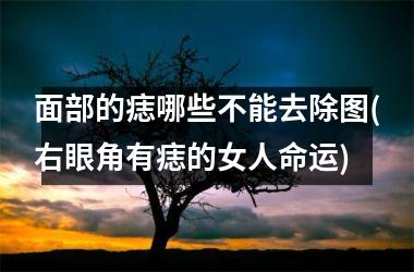 面部的痣哪些不能去除图(右眼角有痣的女人命运)