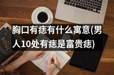 <h3>胸口有痣有什么寓意(男人10处有痣是富贵痣)