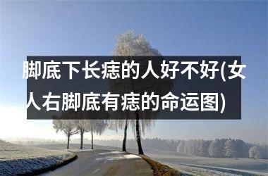 脚底下长痣的人好不好(女人右脚底有痣的命运图)