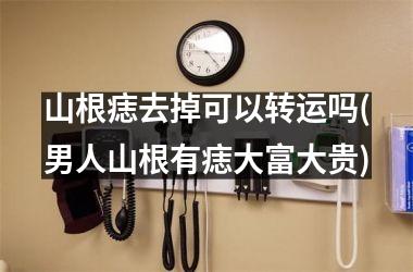 <h3>山根痣去掉可以转运吗(男人山根有痣大富大贵)