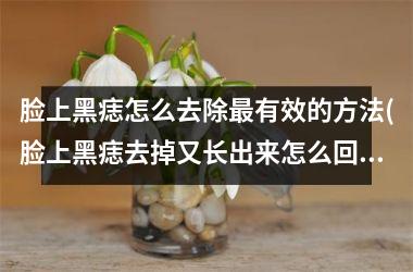 <h3>脸上黑痣怎么去除最有效的方法(脸上黑痣去掉又长出来怎么回事)