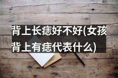 背上长痣好不好(女孩背上有痣代表什么)