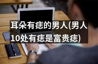 耳朵有痣的男人(男人10处有痣是富贵痣)