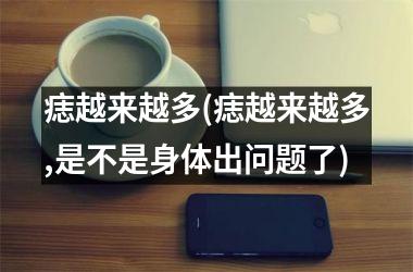 痣越来越多(痣越来越多,是不是身体出问题了)