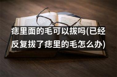 <h3>痣里面的毛可以拔吗(已经反复拔了痣里的毛怎么办)